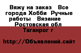 Вяжу на заказ - Все города Хобби. Ручные работы » Вязание   . Ростовская обл.,Таганрог г.